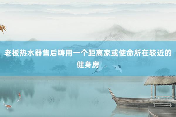 老板热水器售后聘用一个距离家或使命所在较近的健身房